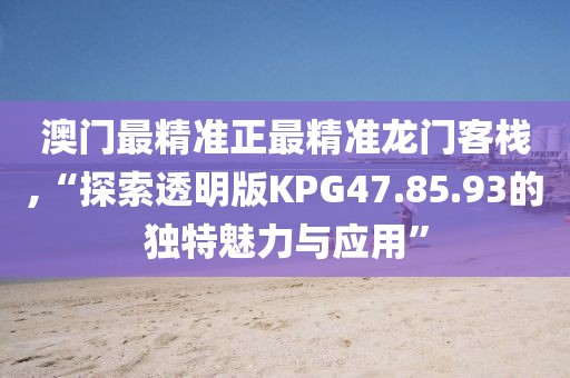 澳门最精准正最精准龙门客栈,“探索透明版KPG47.85.93的独特魅力与应用”