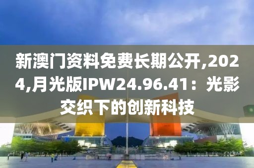 新澳门资料免费长期公开,2024,月光版IPW24.96.41：光影交织下的创新科技
