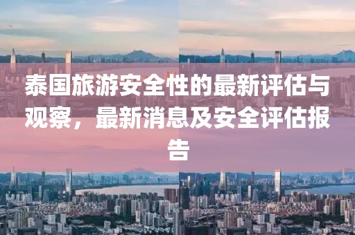 泰国旅游安全性的最新评估与观察，最新消息及安全评估报告