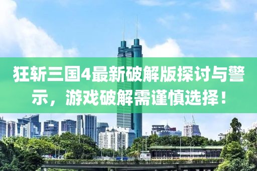 狂斩三国4最新破解版探讨与警示，游戏破解需谨慎选择！
