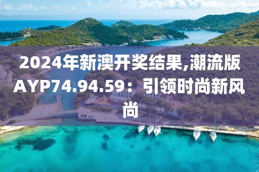 2024年新澳开奖结果,潮流版AYP74.94.59：引领时尚新风尚