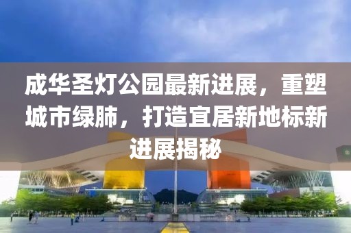 成华圣灯公园最新进展，重塑城市绿肺，打造宜居新地标新进展揭秘