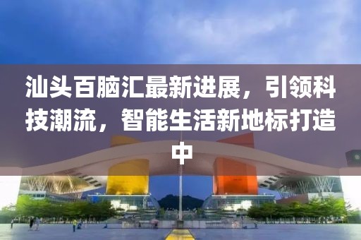 汕头百脑汇最新进展，引领科技潮流，智能生活新地标打造中