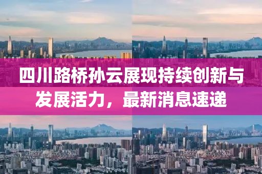 四川路桥孙云展现持续创新与发展活力，最新消息速递
