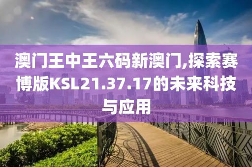 澳门王中王六码新澳门,探索赛博版KSL21.37.17的未来科技与应用