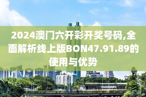 2024澳门六开彩开奖号码,全面解析线上版BON47.91.89的使用与优势