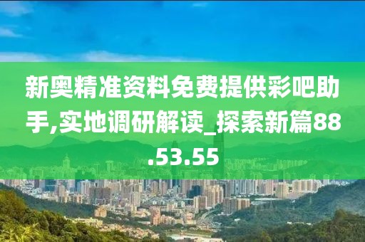 新奥精准资料免费提供彩吧助手,实地调研解读_探索新篇88.53.55