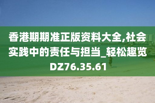 香港期期准正版资料大全,社会实践中的责任与担当_轻松趣览DZ76.35.61