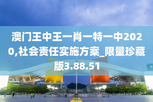 澳门王中王一肖一特一中2020,社会责任实施方案_限量珍藏版3.88.51