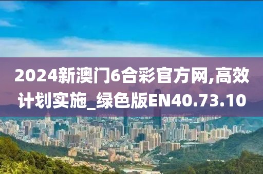 2024新澳门6合彩官方网,高效计划实施_绿色版EN40.73.10