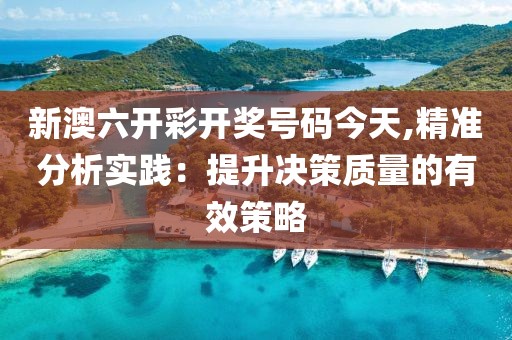 新澳六开彩开奖号码今天,精准分析实践：提升决策质量的有效策略
