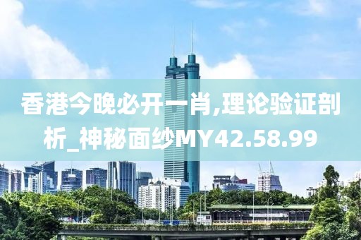 香港今晚必开一肖,理论验证剖析_神秘面纱MY42.58.99