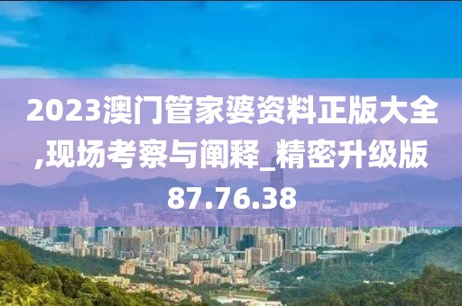 2023澳门管家婆资料正版大全,现场考察与阐释_精密升级版87.76.38