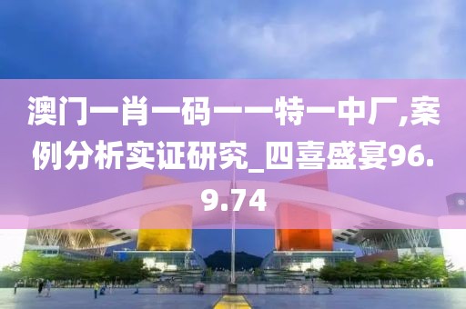 澳门一肖一码一一特一中厂,案例分析实证研究_四喜盛宴96.9.74