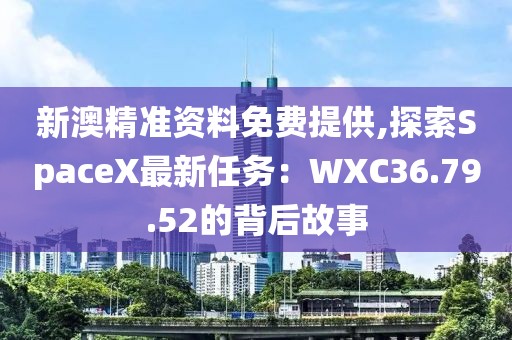 新澳精准资料免费提供,探索SpaceX最新任务：WXC36.79.52的背后故事
