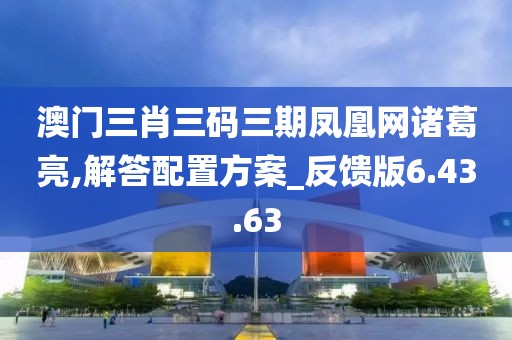 澳门三肖三码三期凤凰网诸葛亮,解答配置方案_反馈版6.43.63