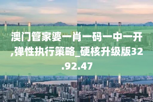 澳门管家婆一肖一码一中一开,弹性执行策略_硬核升级版32.92.47