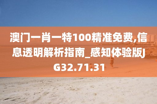 澳门一肖一特100精准免费,信息透明解析指南_感知体验版JG32.71.31