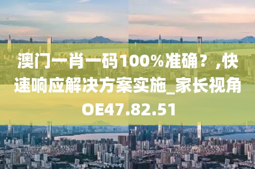 澳门一肖一码100%准确？,快速响应解决方案实施_家长视角OE47.82.51