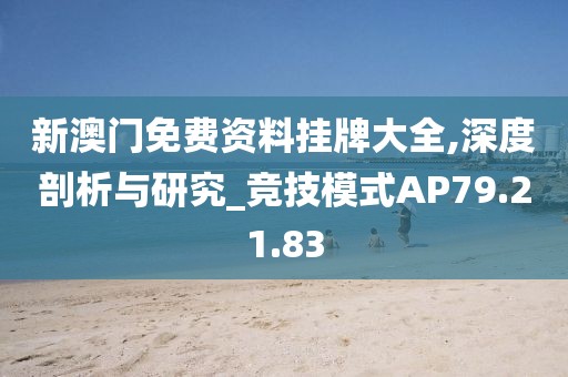 新澳门免费资料挂牌大全,深度剖析与研究_竞技模式AP79.21.83
