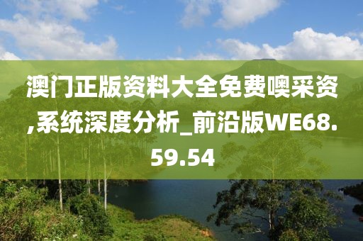 澳门正版资料大全免费噢采资,系统深度分析_前沿版WE68.59.54