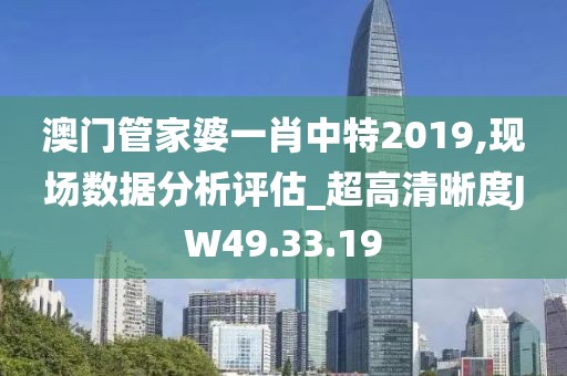 澳门管家婆一肖中特2019,现场数据分析评估_超高清晰度JW49.33.19