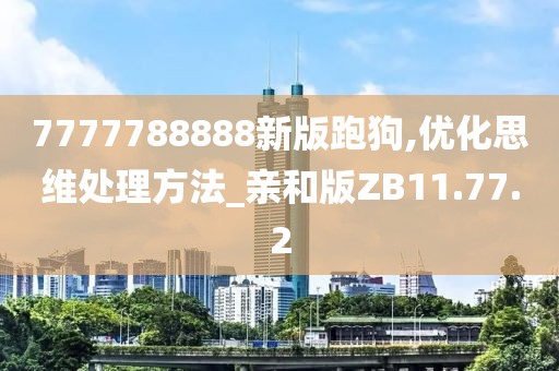 7777788888新版跑狗,优化思维处理方法_亲和版ZB11.77.2