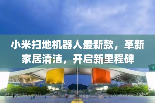 小米扫地机器人最新款，革新家居清洁，开启新里程碑