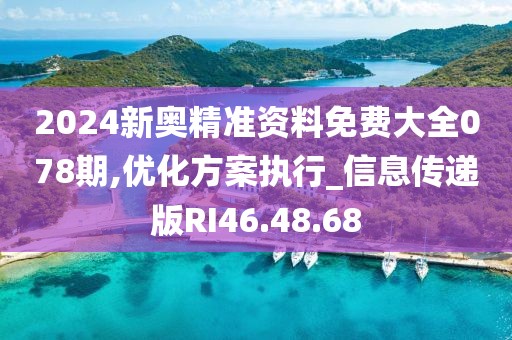2024新奥精准资料免费大全078期,优化方案执行_信息传递版RI46.48.68