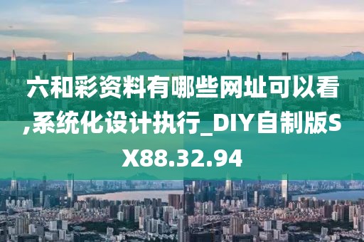 六和彩资料有哪些网址可以看,系统化设计执行_DIY自制版SX88.32.94
