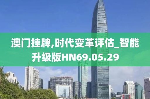 澳门挂牌,时代变革评估_智能升级版HN69.05.29