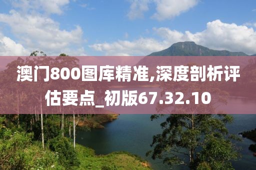 澳门800图库精准,深度剖析评估要点_初版67.32.10