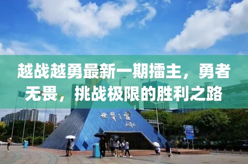 越战越勇最新一期擂主，勇者无畏，挑战极限的胜利之路