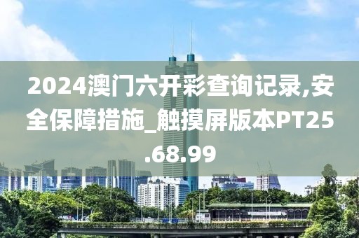2024澳门六开彩查询记录,安全保障措施_触摸屏版本PT25.68.99