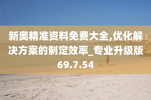 新奥精准资料免费大全,优化解决方案的制定效率_专业升级版69.7.54