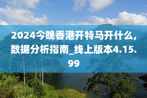 2024今晚香港开特马开什么,数据分析指南_线上版本4.15.99