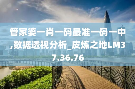 管家婆一肖一码最准一码一中,数据透视分析_皮炼之地LM37.36.76