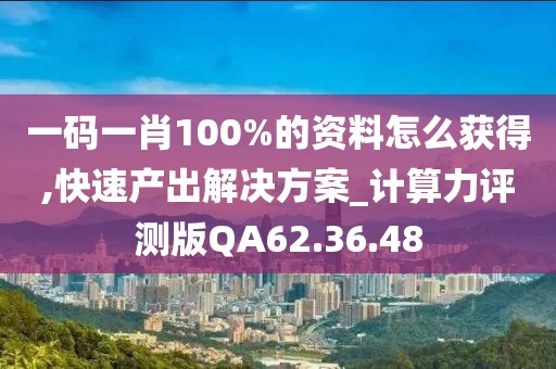 一码一肖100%的资料怎么获得,快速产出解决方案_计算力评测版QA62.36.48