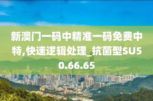 新澳门一码中精准一码免费中特,快速逻辑处理_抗菌型SU50.66.65