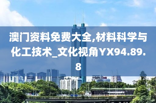 澳门资料免费大全,材料科学与化工技术_文化视角YX94.89.8