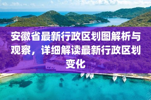 安徽省最新行政区划图解析与观察，详细解读最新行政区划变化