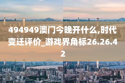 494949澳门今晚开什么,时代变迁评价_游戏界角标26.26.42