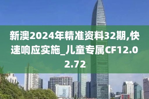 新澳2024年精准资料32期,快速响应实施_儿童专属CF12.02.72