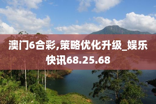 澳门6合彩,策略优化升级_娱乐快讯68.25.68