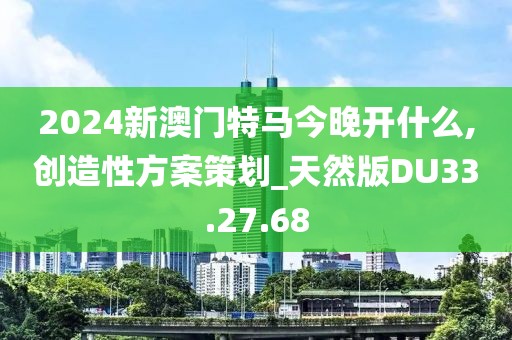 2024新澳门特马今晚开什么,创造性方案策划_天然版DU33.27.68