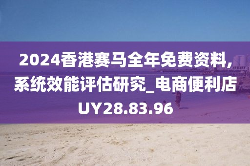 2024香港赛马全年免费资料,系统效能评估研究_电商便利店UY28.83.96