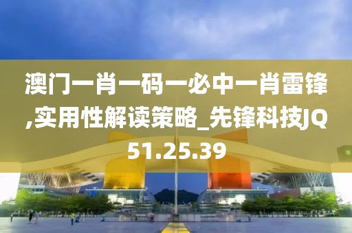 澳门一肖一码一必中一肖雷锋,实用性解读策略_先锋科技JQ51.25.39
