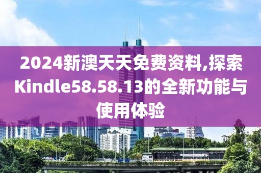 2024新澳天天免费资料,探索Kindle58.58.13的全新功能与使用体验