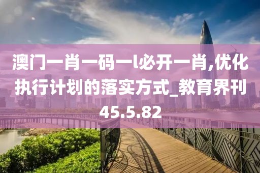 澳门一肖一码一l必开一肖,优化执行计划的落实方式_教育界刊45.5.82