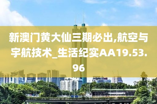 新澳门黄大仙三期必出,航空与宇航技术_生活纪实AA19.53.96